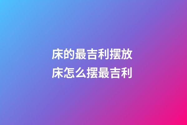 床的最吉利摆放 床怎么摆最吉利